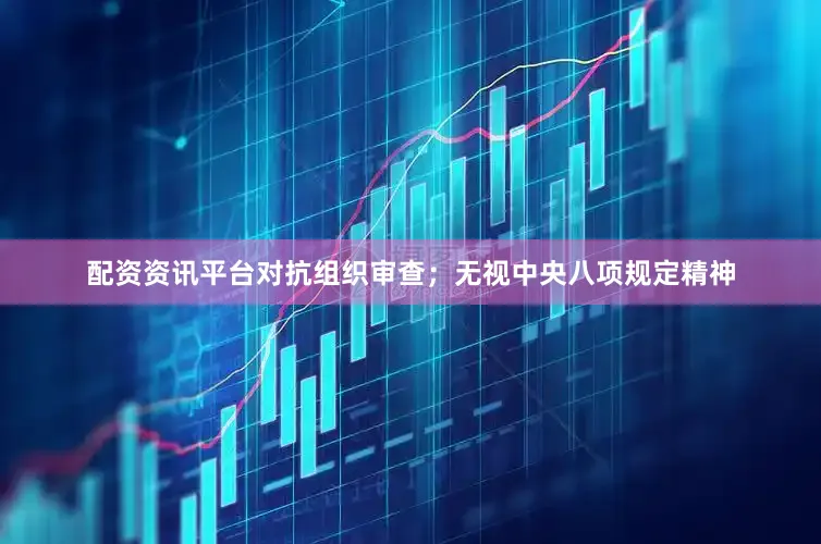 配资资讯平台对抗组织审查；无视中央八项规定精神