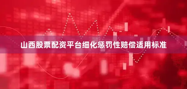 山西股票配资平台细化惩罚性赔偿适用标准