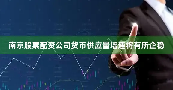 南京股票配资公司货币供应量增速将有所企稳