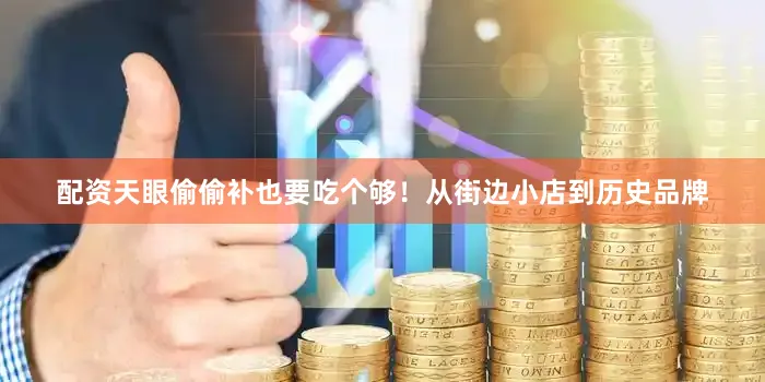 配资天眼偷偷补也要吃个够！从街边小店到历史品牌