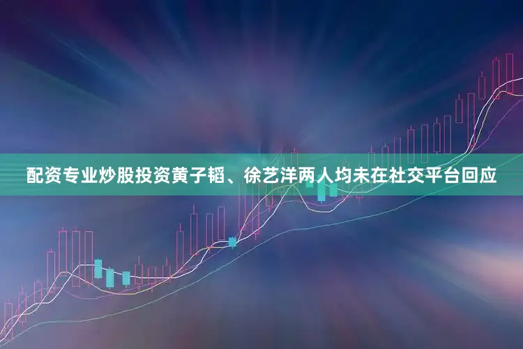 配资专业炒股投资黄子韬、徐艺洋两人均未在社交平台回应