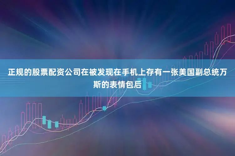 正规的股票配资公司在被发现在手机上存有一张美国副总统万斯的表情包后