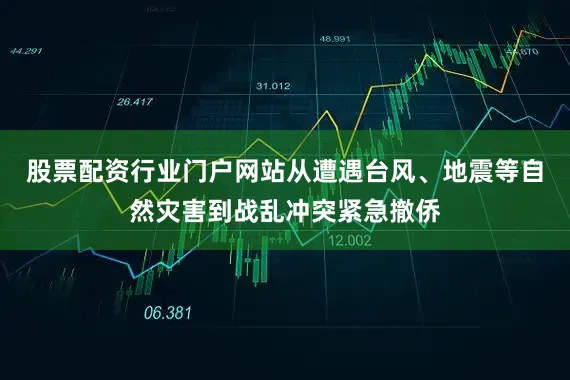 股票配资行业门户网站从遭遇台风、地震等自然灾害到战乱冲突紧急撤侨