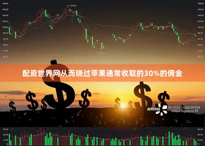 配资世界网从而绕过苹果通常收取的30%的佣金