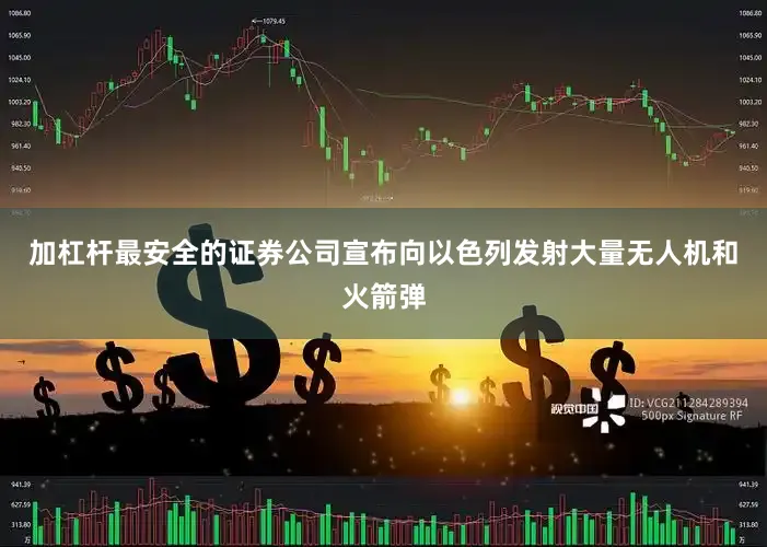 加杠杆最安全的证券公司宣布向以色列发射大量无人机和火箭弹