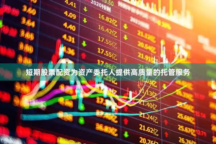 短期股票配资为资产委托人提供高质量的托管服务