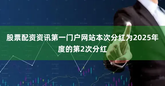 股票配资资讯第一门户网站本次分红为2025年度的第2次分红