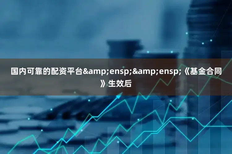 国内可靠的配资平台&ensp;&ensp;《基金合同》生效后