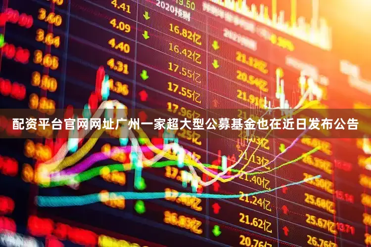 配资平台官网网址广州一家超大型公募基金也在近日发布公告
