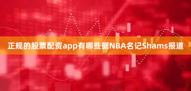 正规的股票配资app有哪些据NBA名记Shams报道