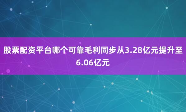 股票配资平台哪个可靠毛利同步从3.28亿元提升至6.06亿元