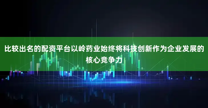 比较出名的配资平台以岭药业始终将科技创新作为企业发展的核心竞争力