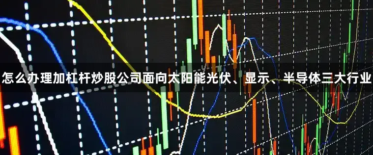 怎么办理加杠杆炒股公司面向太阳能光伏、显示、半导体三大行业