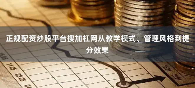 正规配资炒股平台搜加杠网从教学模式、管理风格到提分效果