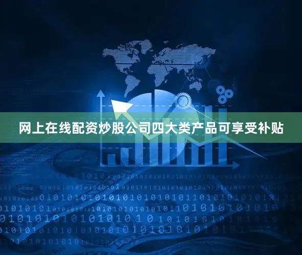 网上在线配资炒股公司四大类产品可享受补贴