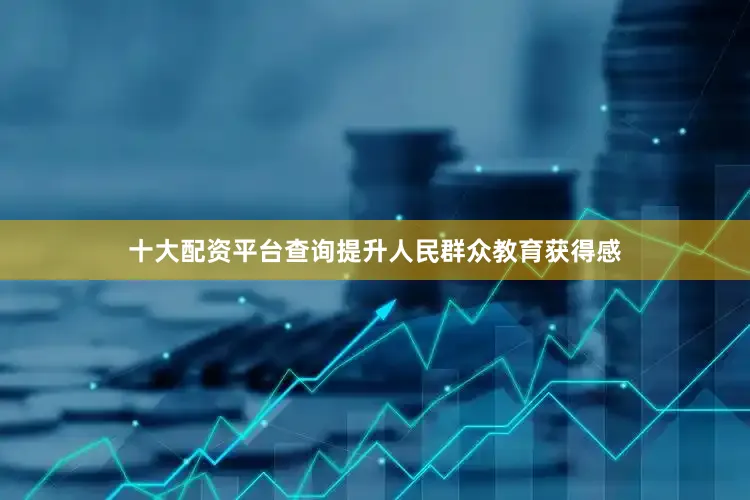十大配资平台查询提升人民群众教育获得感