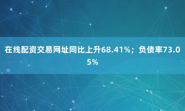 在线配资交易网址同比上升68.41%；负债率73.05%