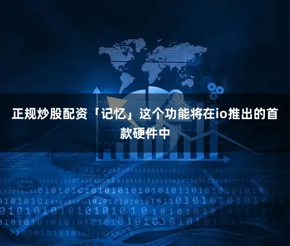 正规炒股配资「记忆」这个功能将在io推出的首款硬件中