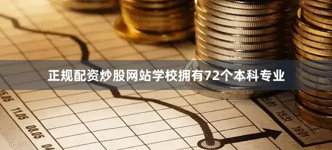 正规配资炒股网站学校拥有72个本科专业