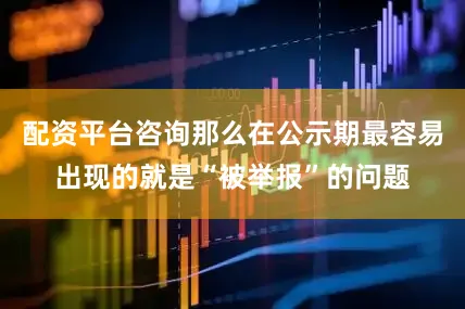 配资平台咨询那么在公示期最容易出现的就是“被举报”的问题