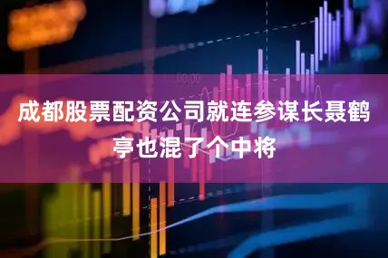 成都股票配资公司就连参谋长聂鹤亭也混了个中将