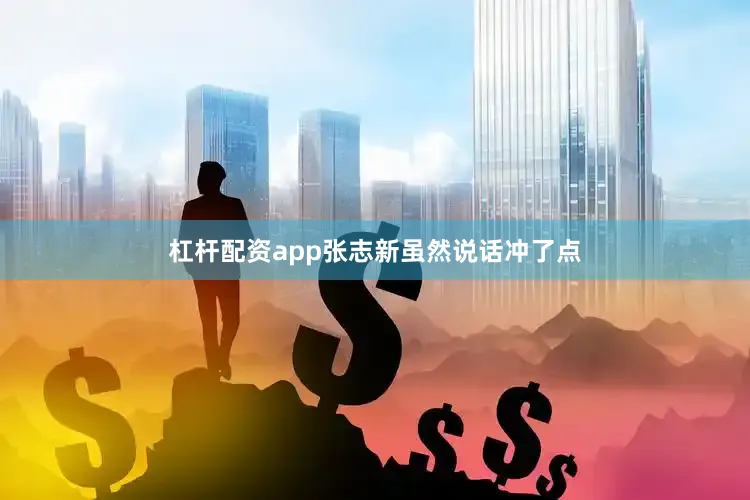 杠杆配资app张志新虽然说话冲了点
