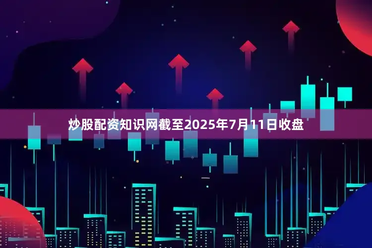 炒股配资知识网截至2025年7月11日收盘