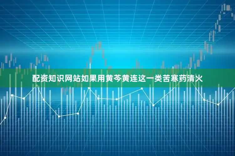 配资知识网站如果用黄芩黄连这一类苦寒药清火