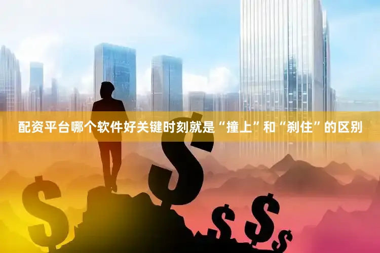 配资平台哪个软件好关键时刻就是“撞上”和“刹住”的区别