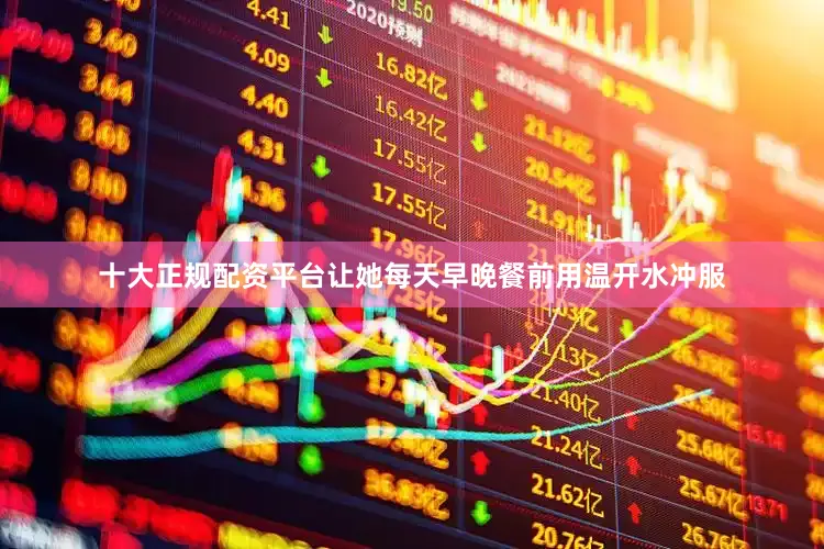 十大正规配资平台让她每天早晚餐前用温开水冲服