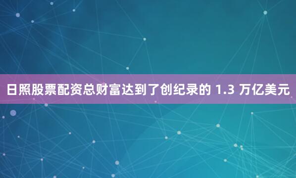 日照股票配资总财富达到了创纪录的 1.3 万亿美元