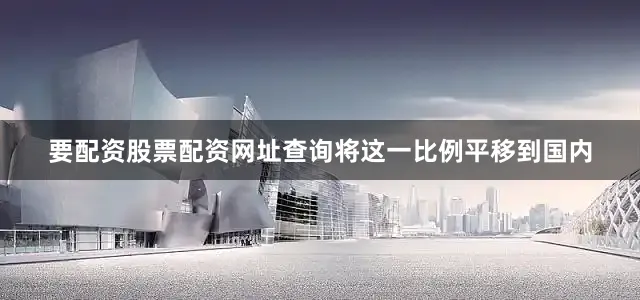 要配资股票配资网址查询将这一比例平移到国内