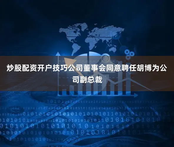 炒股配资开户技巧公司董事会同意聘任胡博为公司副总裁