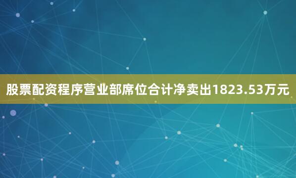 股票配资程序营业部席位合计净卖出1823.53万元