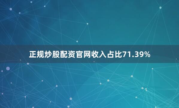 正规炒股配资官网收入占比71.39%