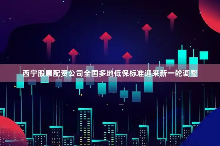 西宁股票配资公司全国多地低保标准迎来新一轮调整