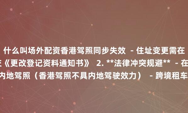 什么叫场外配资香港驾照同步失效  - 住址变更需在30日内向运输署提交《更改登记资料通知书》  2. **法律冲突规避**  - 在内地驾驶时仍需使用内地驾照（香港驾照不具内地驾驶效力）  - 跨境租车需确认目的地对证件类型的具体要求  3. **历史遗留问题处理**  - 2006年前签发的塑料驾照需更换为新版智能驾照  - 证件损毁补发需提交《驾驶执照遗失/损毁声明书》