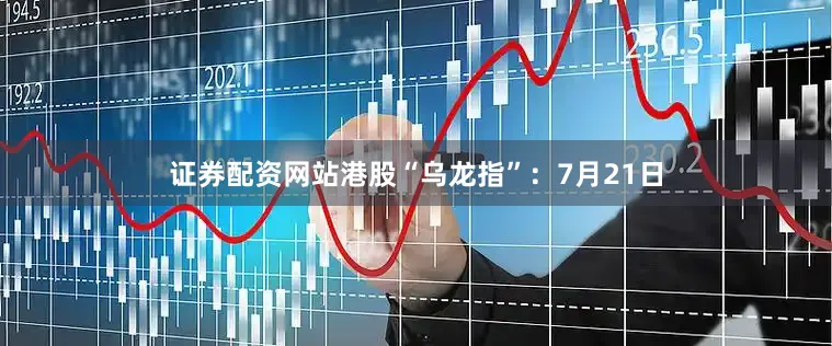 证券配资网站　　港股“乌龙指”：　　7月21日