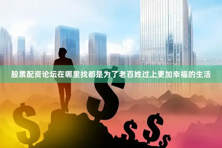 股票配资论坛在哪里找都是为了老百姓过上更加幸福的生活