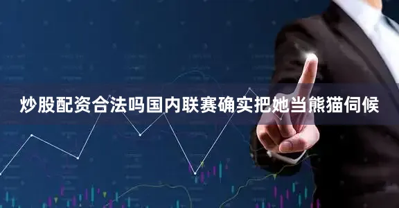 炒股配资合法吗国内联赛确实把她当熊猫伺候