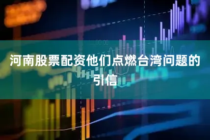 河南股票配资他们点燃台湾问题的引信