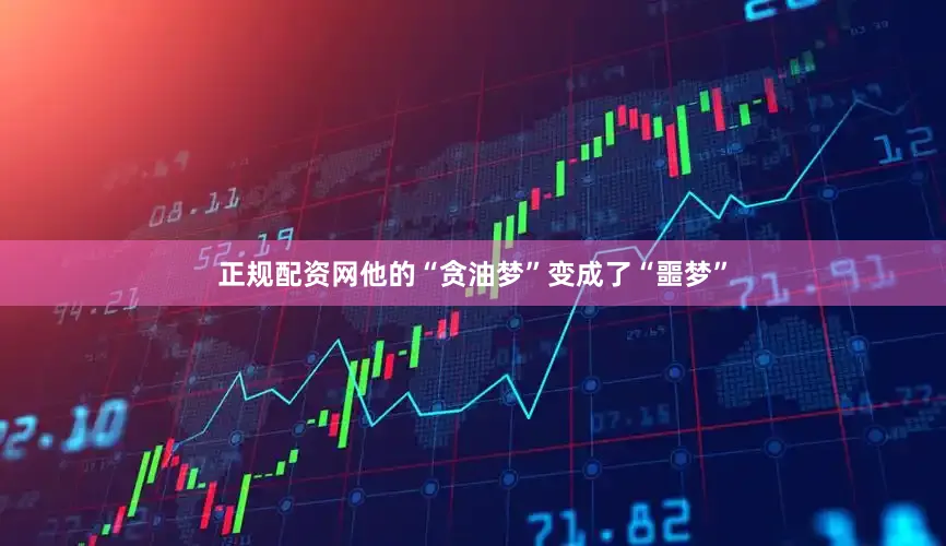 正规配资网他的“贪油梦”变成了“噩梦”