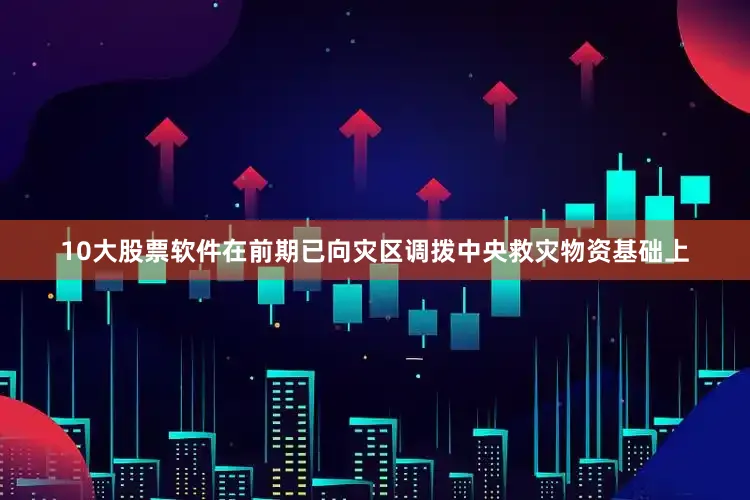 10大股票软件在前期已向灾区调拨中央救灾物资基础上