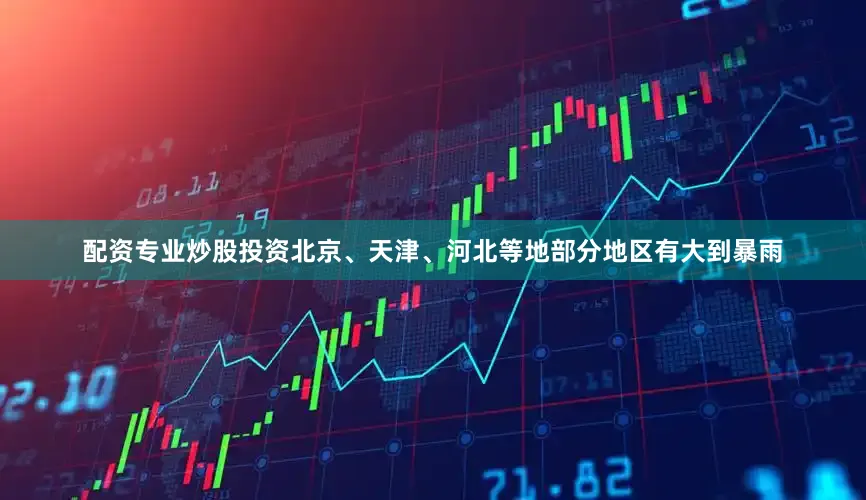 配资专业炒股投资北京、天津、河北等地部分地区有大到暴雨