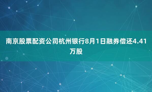 南京股票配资公司杭州银行8月1日融券偿还4.41万股