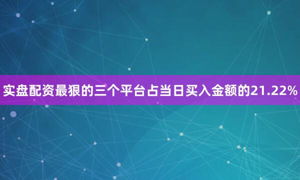 实盘配资最狠的三个平台占当日买入金额的21.22%