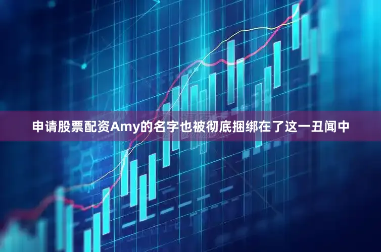 申请股票配资Amy的名字也被彻底捆绑在了这一丑闻中