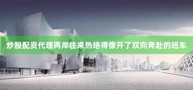炒股配资代理两岸往来热络得像开了双向奔赴的班车