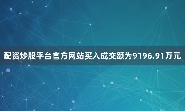 配资炒股平台官方网站买入成交额为9196.91万元