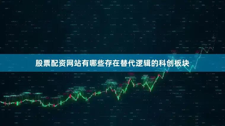 股票配资网站有哪些存在替代逻辑的科创板块